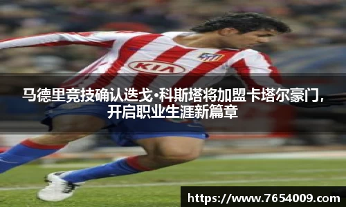 马德里竞技确认迭戈·科斯塔将加盟卡塔尔豪门，开启职业生涯新篇章