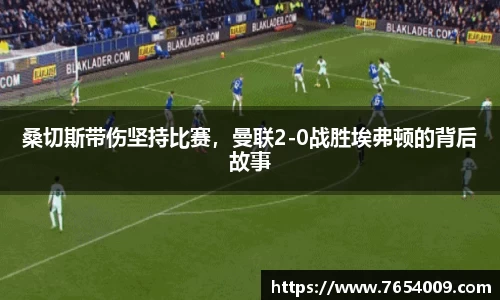 桑切斯带伤坚持比赛，曼联2-0战胜埃弗顿的背后故事