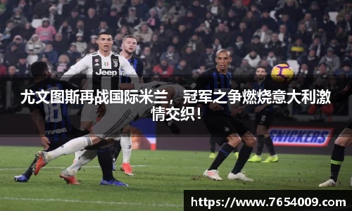 尤文图斯再战国际米兰，冠军之争燃烧意大利激情交织！