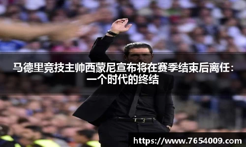 马德里竞技主帅西蒙尼宣布将在赛季结束后离任：一个时代的终结