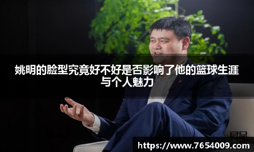 姚明的脸型究竟好不好是否影响了他的篮球生涯与个人魅力