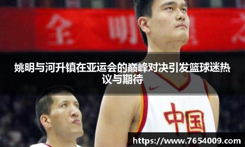 姚明与河升镇在亚运会的巅峰对决引发篮球迷热议与期待