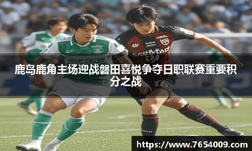 鹿岛鹿角主场迎战磐田喜悦争夺日职联赛重要积分之战