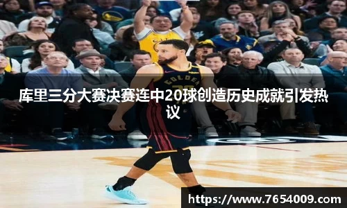 库里三分大赛决赛连中20球创造历史成就引发热议