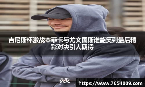 吉尼斯杯激战本菲卡与尤文图斯谁能笑到最后精彩对决引人期待