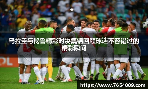 乌拉圭与秘鲁精彩对决集锦回顾球迷不容错过的精彩瞬间