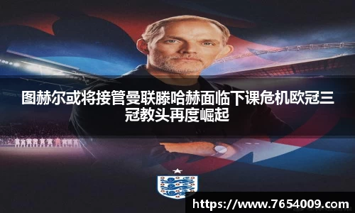 图赫尔或将接管曼联滕哈赫面临下课危机欧冠三冠教头再度崛起