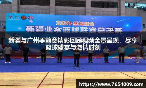 新疆与广州季前赛精彩回顾视频全景呈现，尽享篮球盛宴与激情时刻