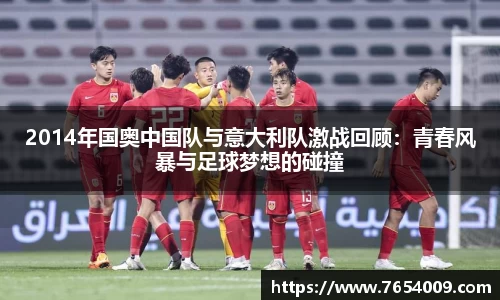 2014年国奥中国队与意大利队激战回顾：青春风暴与足球梦想的碰撞