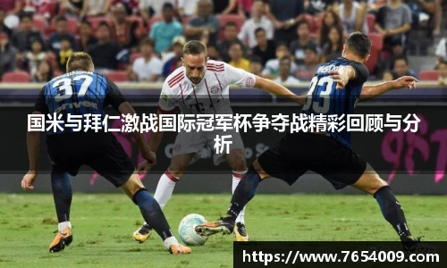 国米与拜仁激战国际冠军杯争夺战精彩回顾与分析