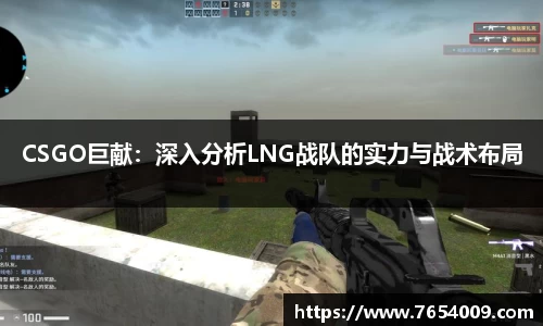 CSGO巨献：深入分析LNG战队的实力与战术布局